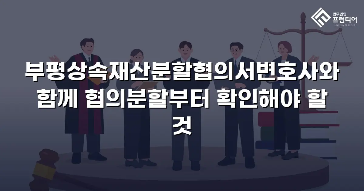 부평상속재산분할협의서변호사와 함께 협의분할부터 확인해야 할 것