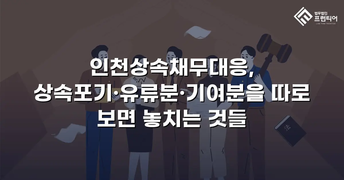 인천상속채무대응, 상속포기·유류분·기여분을 따로 보면 놓치는 것들
