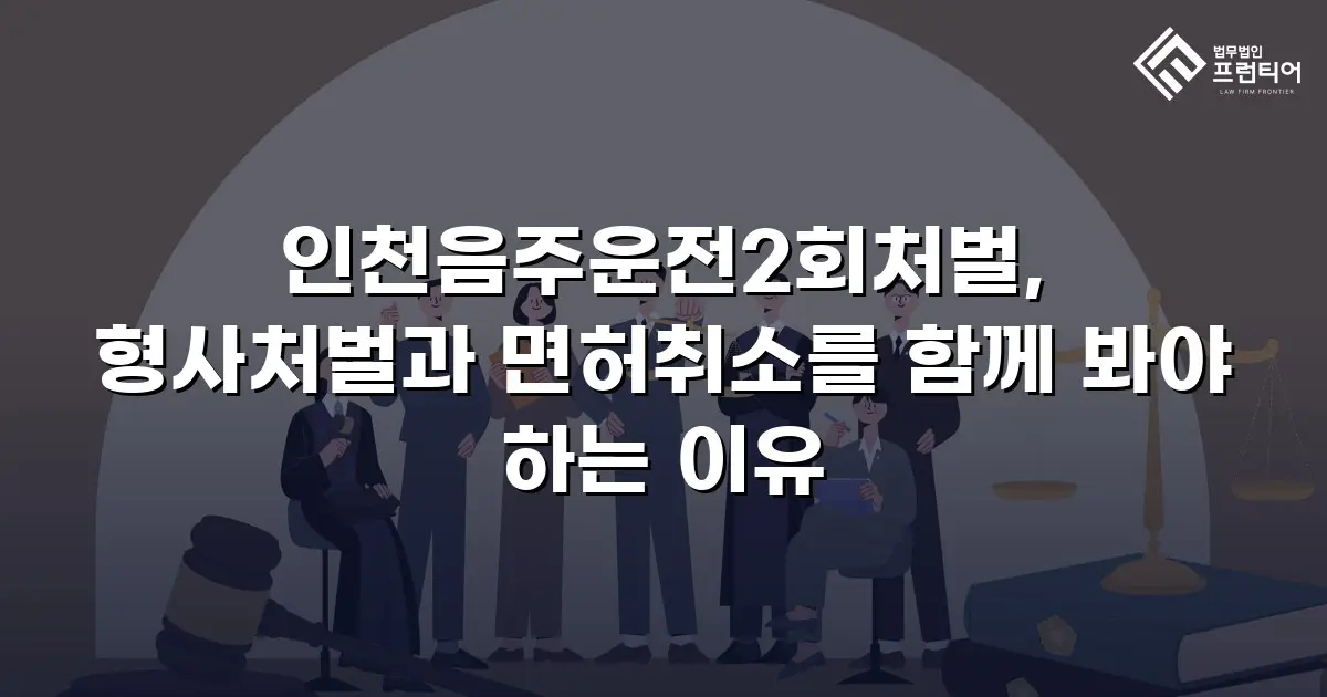인천음주운전2회처벌, 형사처벌과 면허취소를 함께 봐야 하는 이유