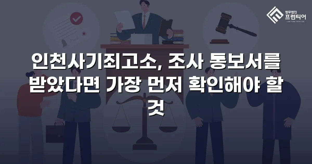 인천사기죄고소, 조사 통보서를 받았다면 가장 먼저 확인해야 할 것