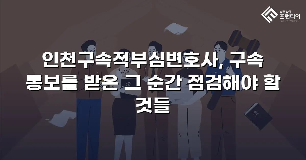 인천구속적부심변호사, 구속 통보를 받은 그 순간 점검해야 할 것들