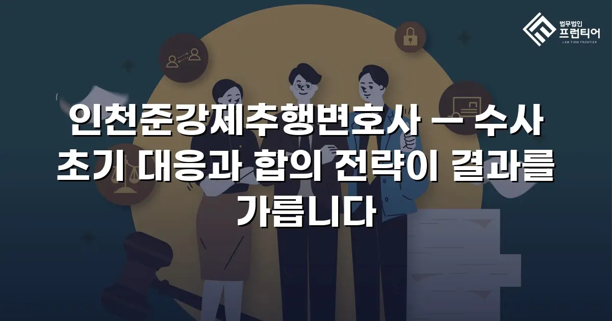인천준강제추행변호사 — 수사 초기 대응과 합의 전략이 결과를 가릅니다