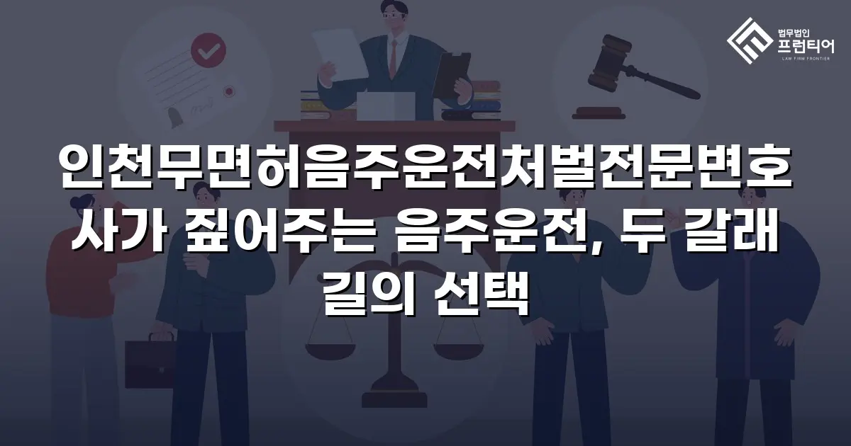 인천무면허음주운전처벌전문변호사가 짚어주는 음주운전, 두 갈래 길의 선택
