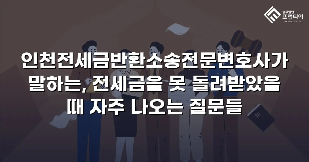 인천전세금반환소송전문변호사가 말하는, 전세금을 못 돌려받았을 때 자주 나오는 질문들