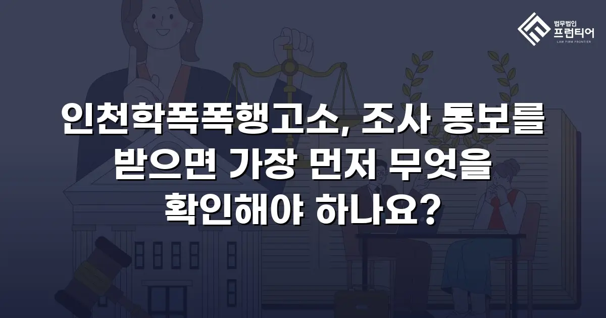 인천학폭폭행고소, 조사 통보를 받으면 가장 먼저 무엇을 확인해야 하나요?