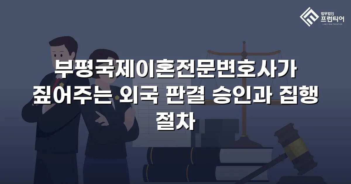 부평국제이혼전문변호사가 짚어주는 외국 판결 승인과 집행 절차