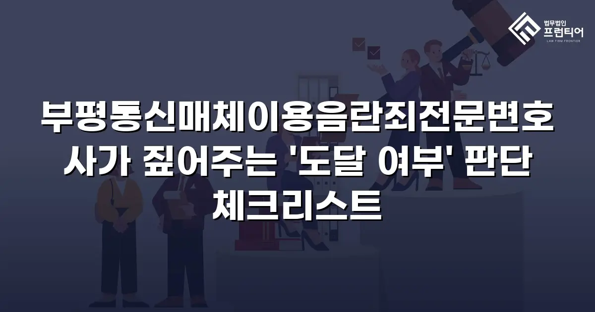 부평통신매체이용음란죄전문변호사가 짚어주는 '도달 여부' 판단 체크리스트