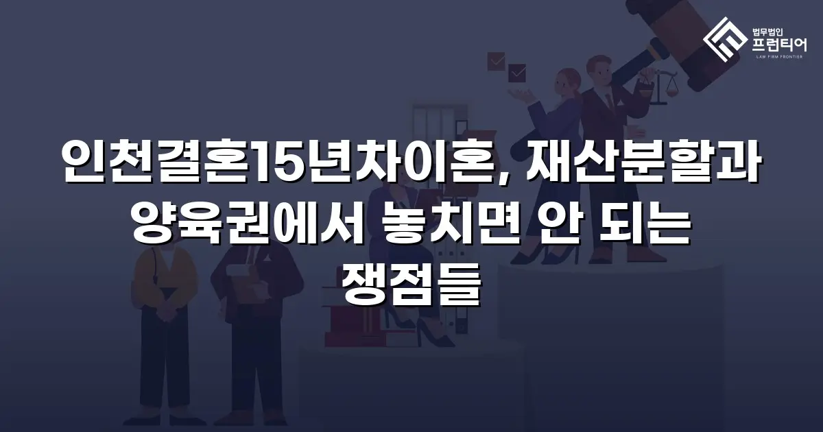 인천결혼15년차이혼, 재산분할과 양육권에서 놓치면 안 되는 쟁점들