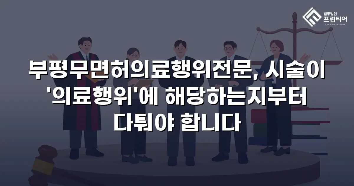부평무면허의료행위전문, 시술이 '의료행위'에 해당하는지부터 다퉈야 합니다