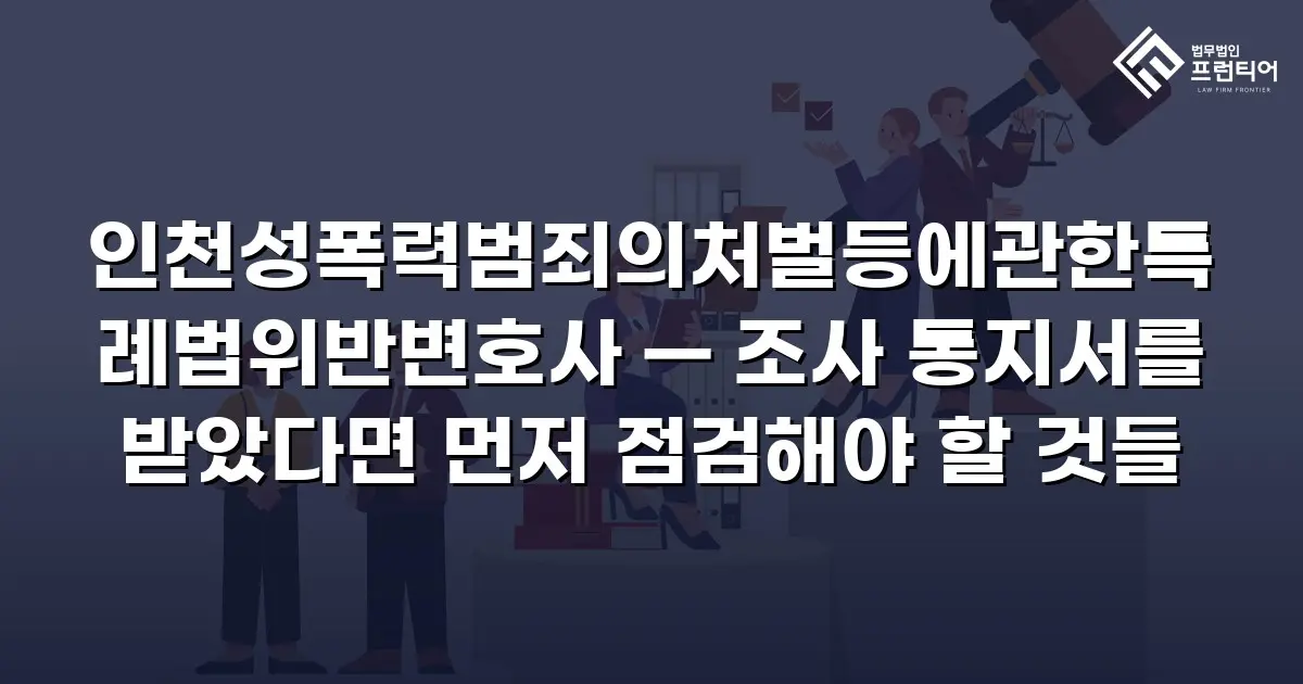 인천성폭력범죄의처벌등에관한특례법위반변호사 — 조사 통지서를 받았다면 먼저 점검해야 할 것들
