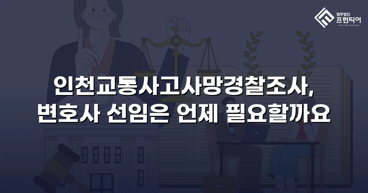인천교통사고사망경찰조사, 변호사 선임은 언제 필요할까요