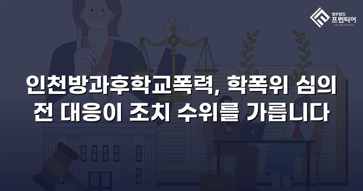 인천방과후학교폭력, 학폭위 심의 전 대응이 조치 수위를 가릅니다