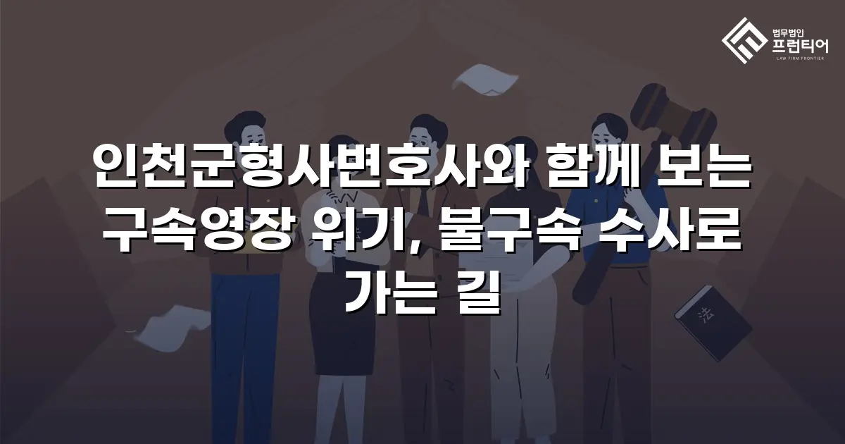 인천군형사변호사와 함께 보는 구속영장 위기, 불구속 수사로 가는 길