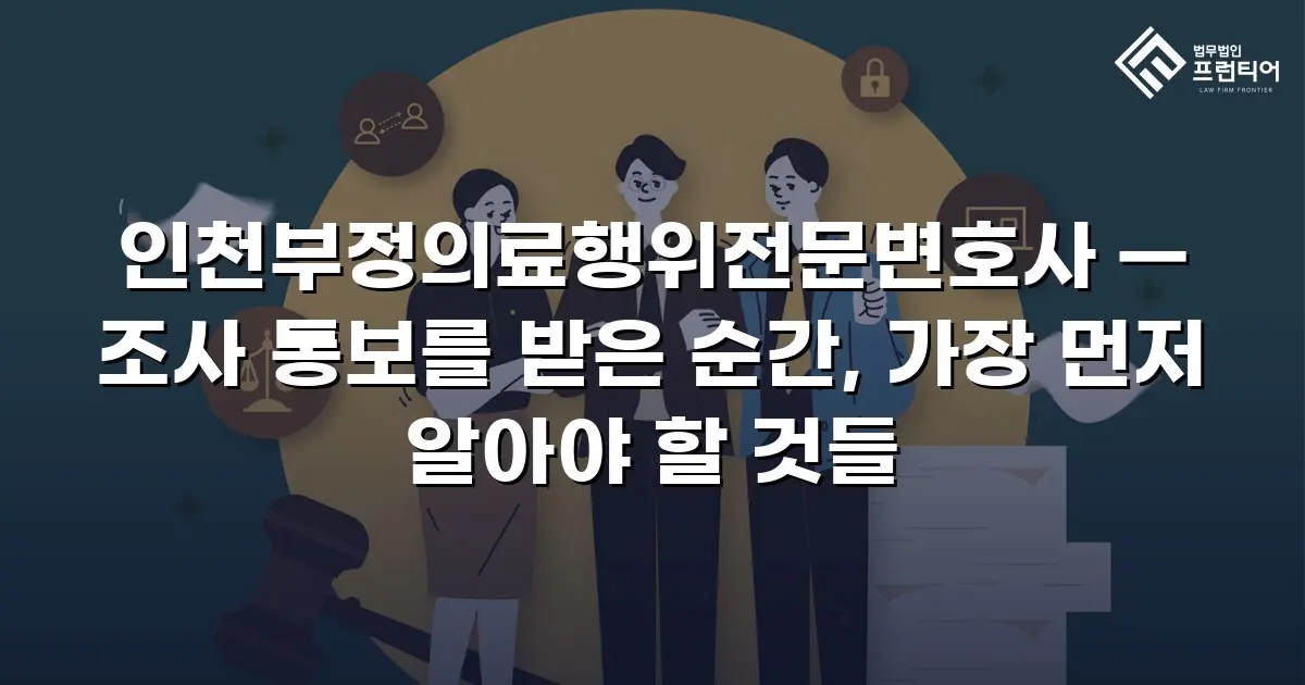 인천부정의료행위전문변호사 — 조사 통보를 받은 순간, 가장 먼저 알아야 할 것들