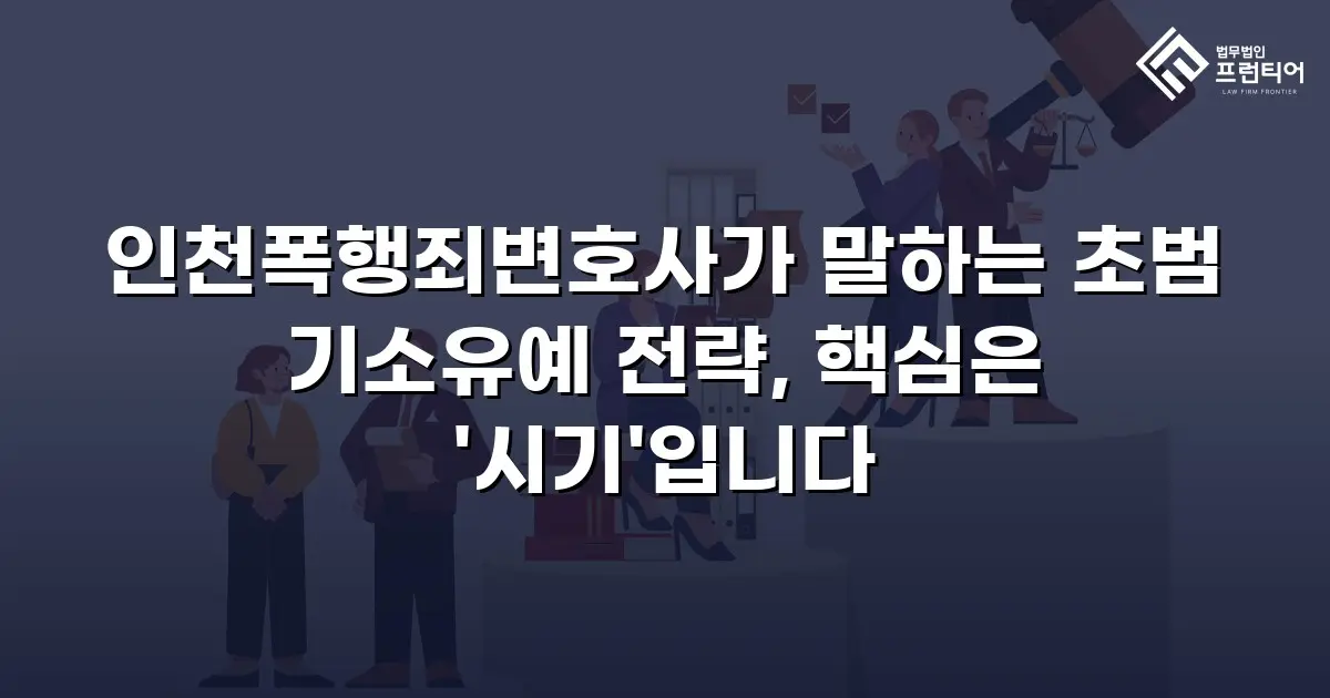 인천폭행죄변호사가 말하는 초범 기소유예 전략, 핵심은 '시기'입니다