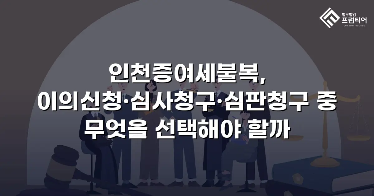 인천증여세불복, 이의신청·심사청구·심판청구 중 무엇을 선택해야 할까