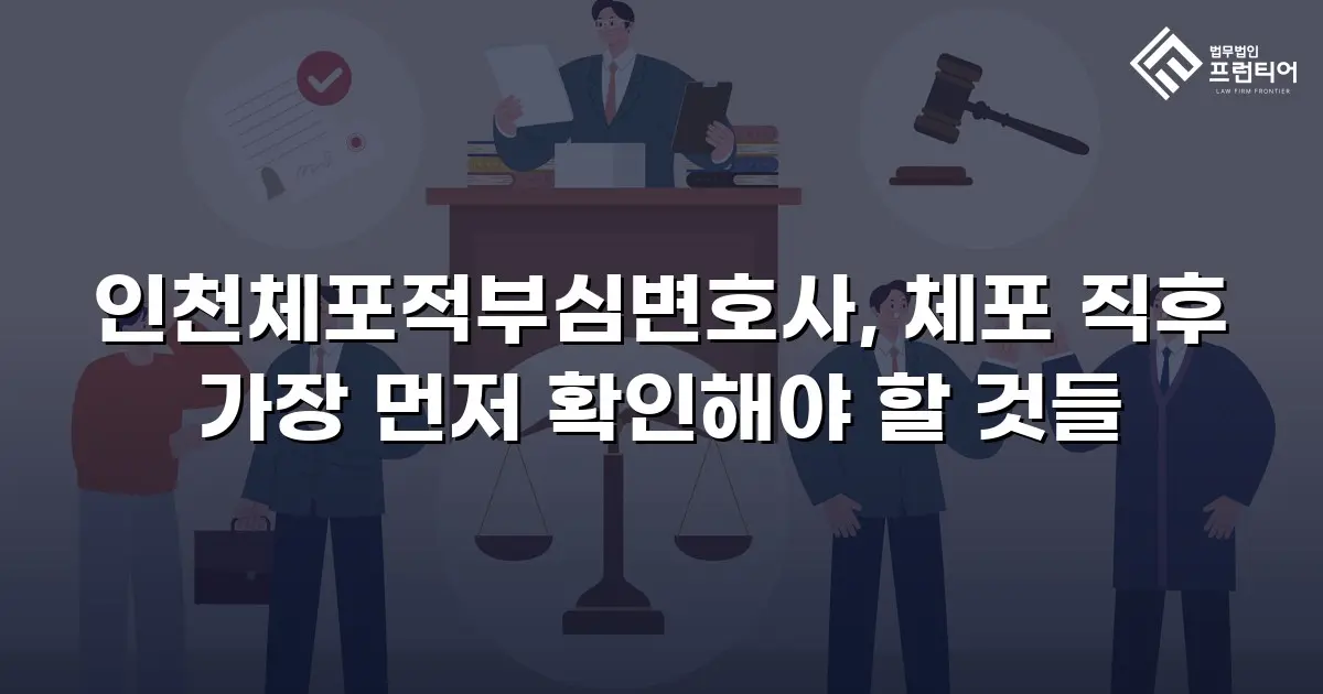 인천체포적부심변호사, 체포 직후 가장 먼저 확인해야 할 것들