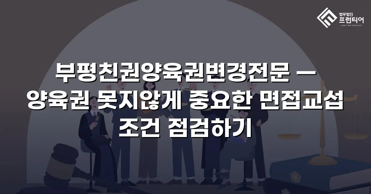 부평친권양육권변경전문 — 양육권 못지않게 중요한 면접교섭 조건 점검하기
