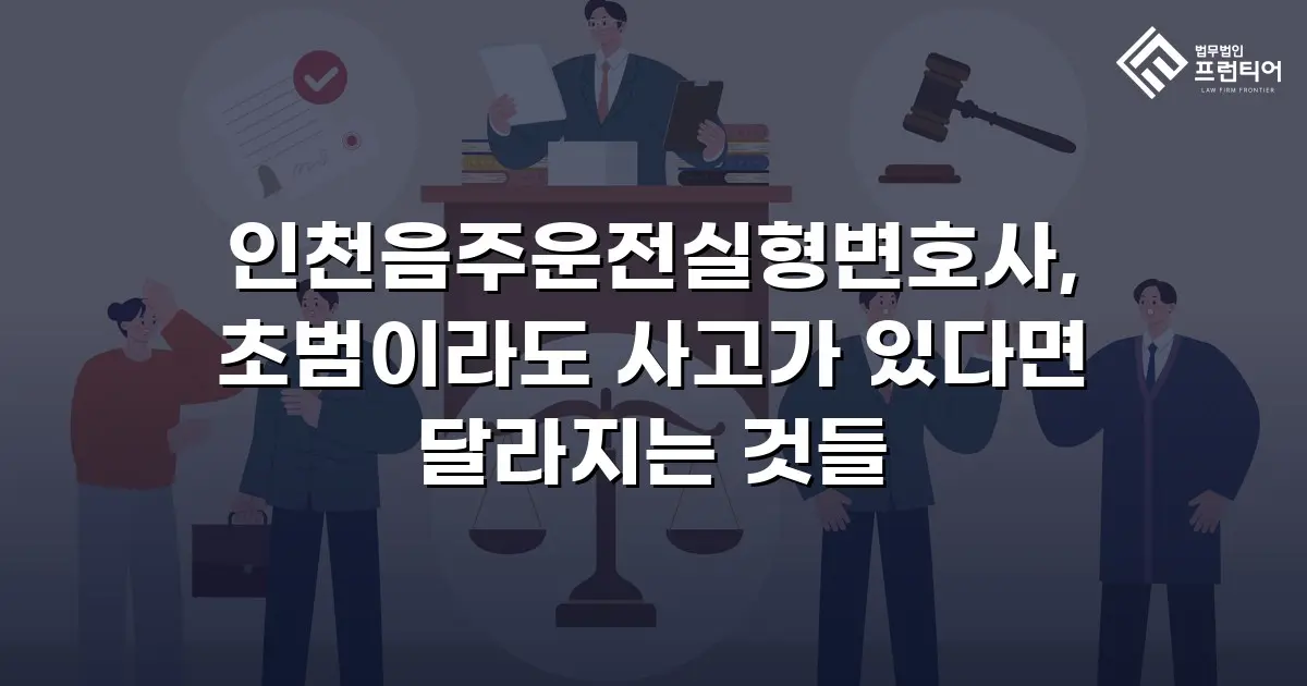 인천음주운전실형변호사, 초범이라도 사고가 있다면 달라지는 것들