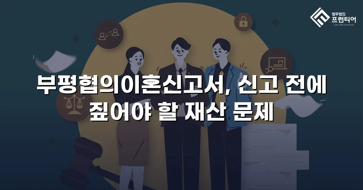 부평협의이혼신고서, 신고 전에 짚어야 할 재산 문제