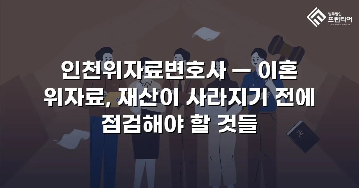 인천위자료변호사 — 이혼 위자료, 재산이 사라지기 전에 점검해야 할 것들