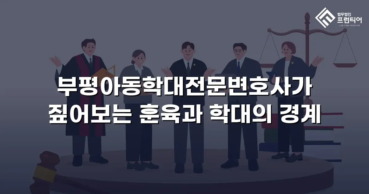 부평아동학대전문변호사가 짚어보는 훈육과 학대의 경계