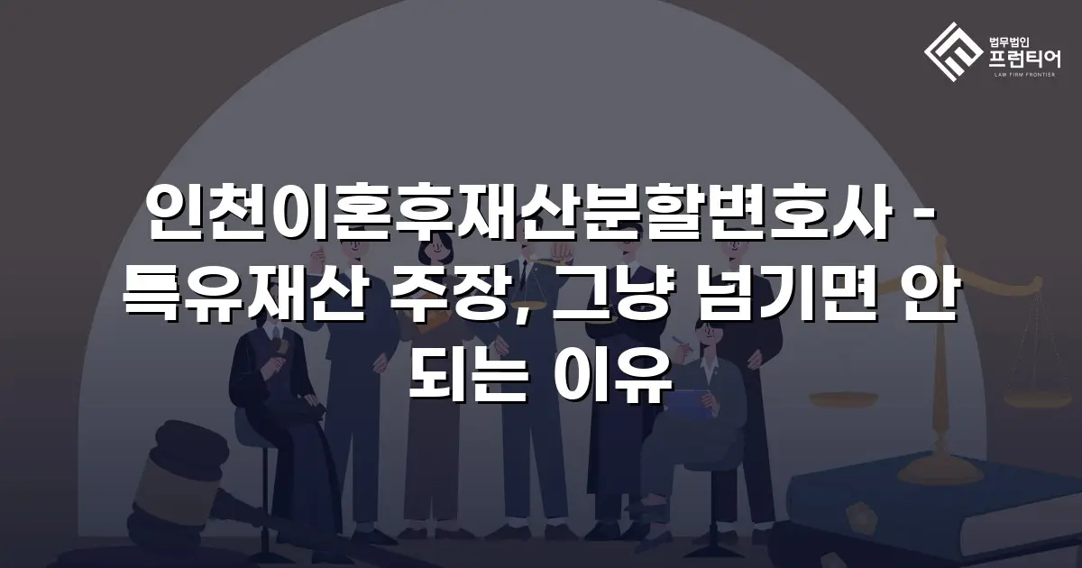 인천이혼후재산분할변호사 – 특유재산 주장, 그냥 넘기면 안 되는 이유