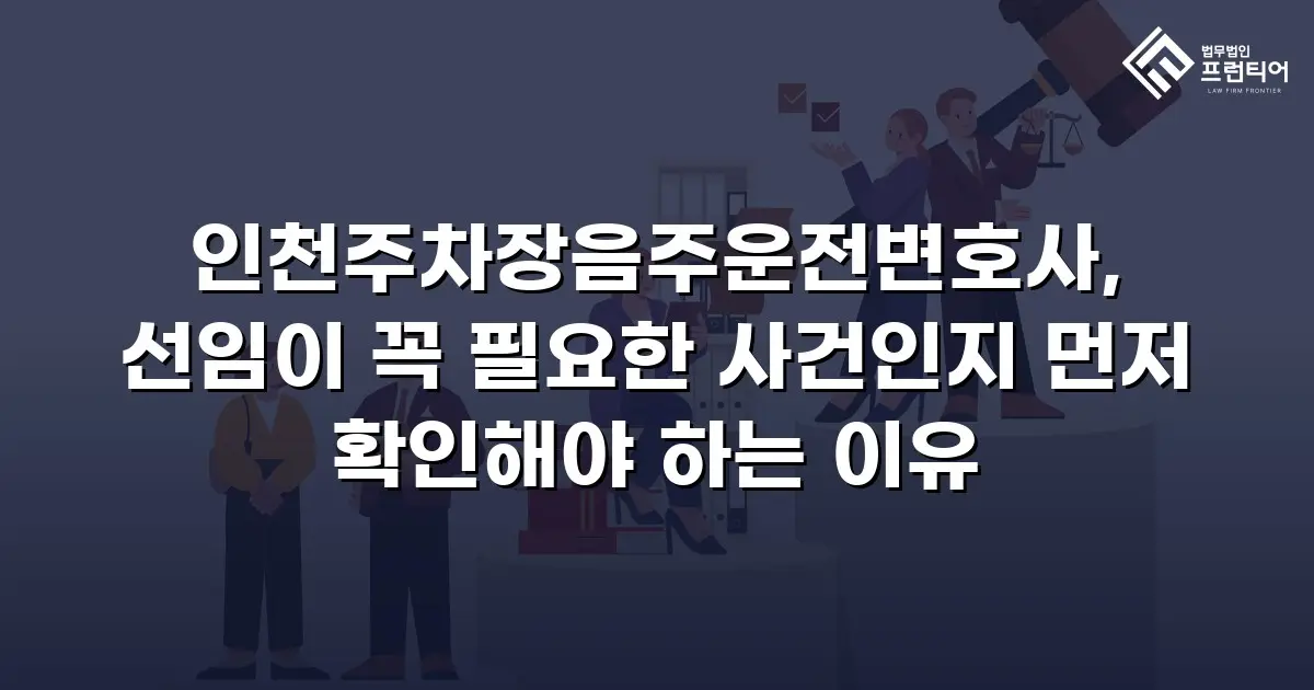 인천주차장음주운전변호사, 선임이 꼭 필요한 사건인지 먼저 확인해야 하는 이유