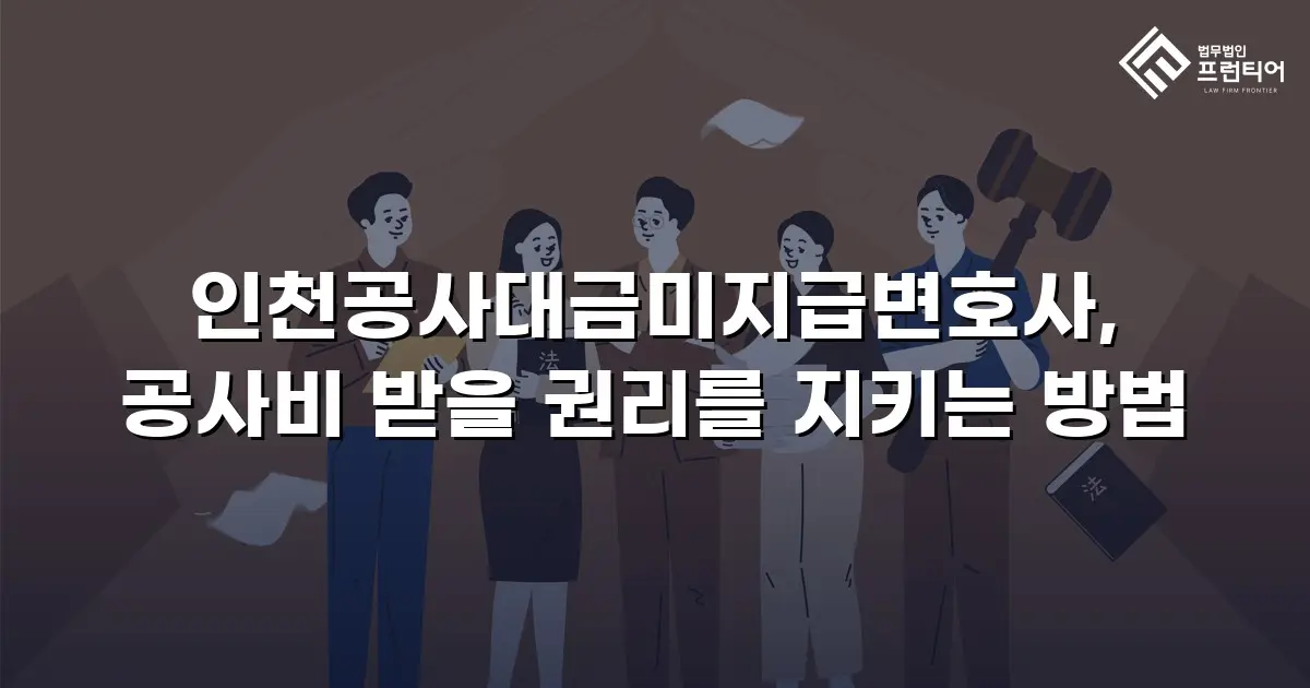 인천공사대금미지급변호사, 공사비 받을 권리를 지키는 방법