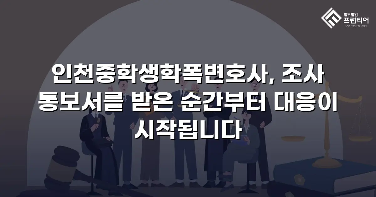 인천중학생학폭변호사, 조사 통보서를 받은 순간부터 대응이 시작됩니다
