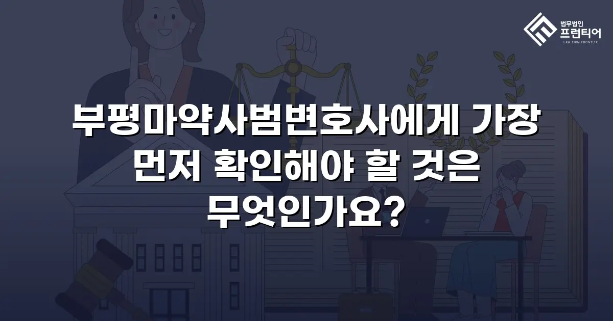 부평마약사범변호사에게 가장 먼저 확인해야 할 것은 무엇인가요?