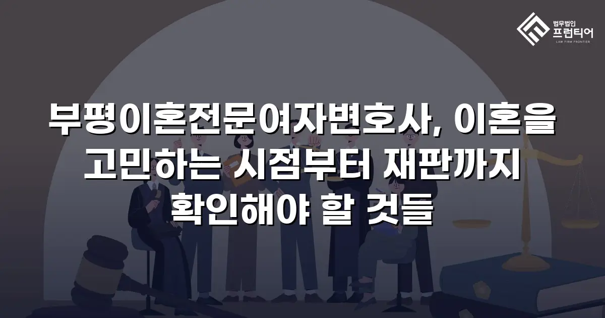 부평이혼전문여자변호사, 이혼을 고민하는 시점부터 재판까지 확인해야 할 것들