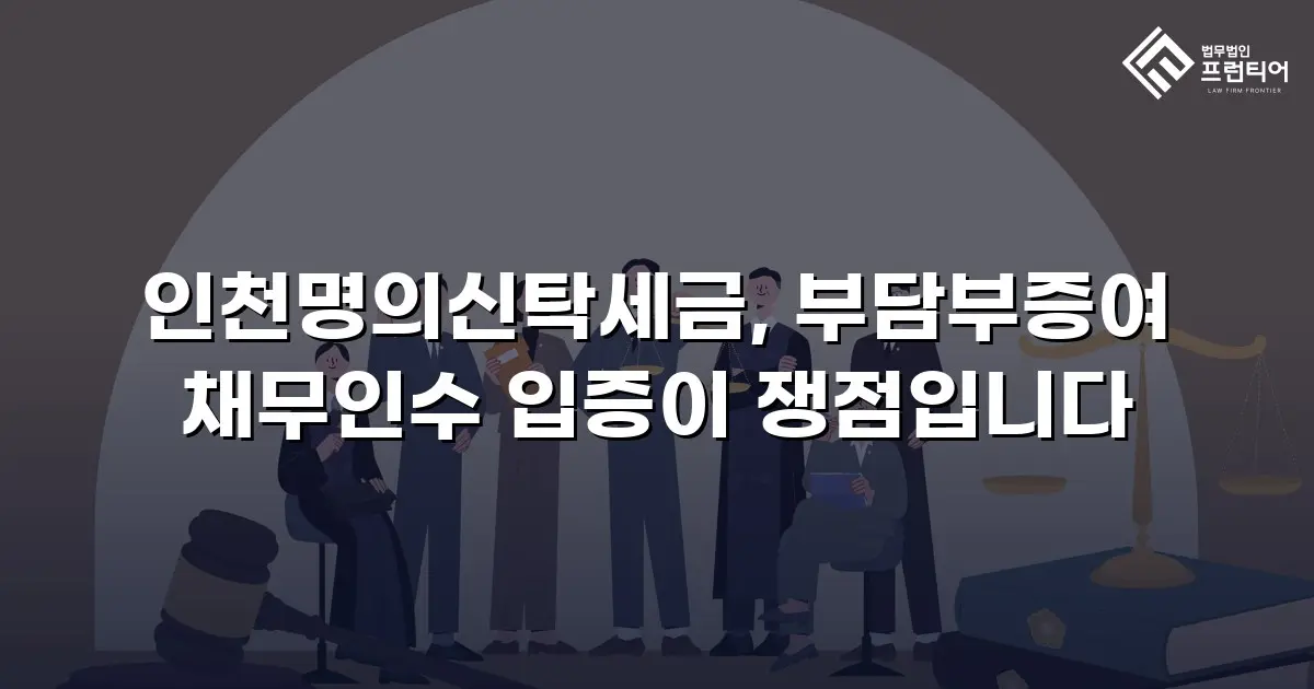 인천명의신탁세금, 부담부증여 채무인수 입증이 쟁점입니다