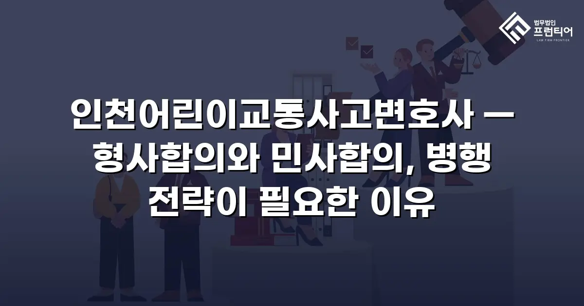 인천어린이교통사고변호사 — 형사합의와 민사합의, 병행 전략이 필요한 이유