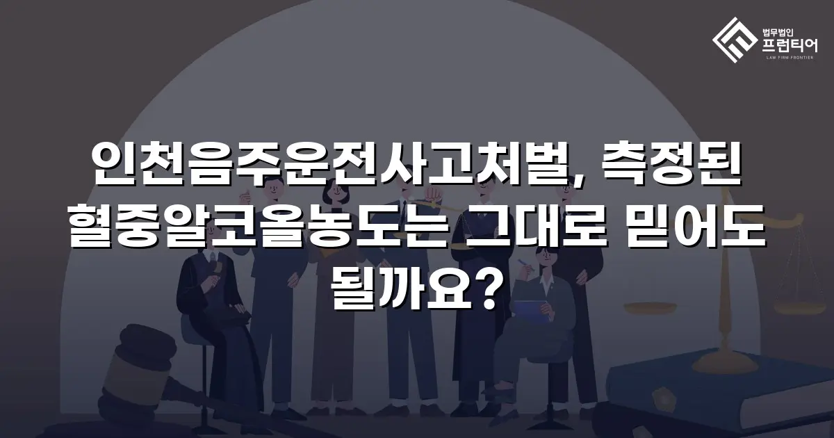 인천음주운전사고처벌, 측정된 혈중알코올농도는 그대로 믿어도 될까요?