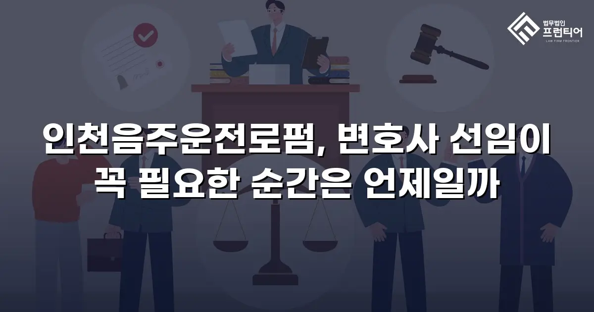 인천음주운전로펌, 변호사 선임이 꼭 필요한 순간은 언제일까