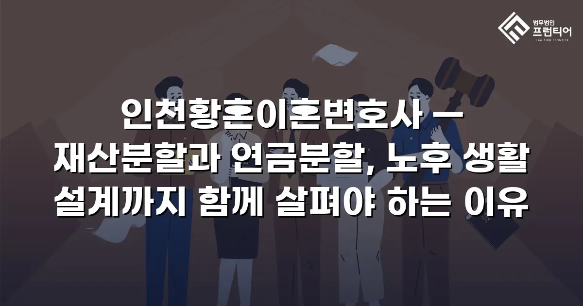 인천황혼이혼변호사 — 재산분할과 연금분할, 노후 생활 설계까지 함께 살펴야 하는 이유