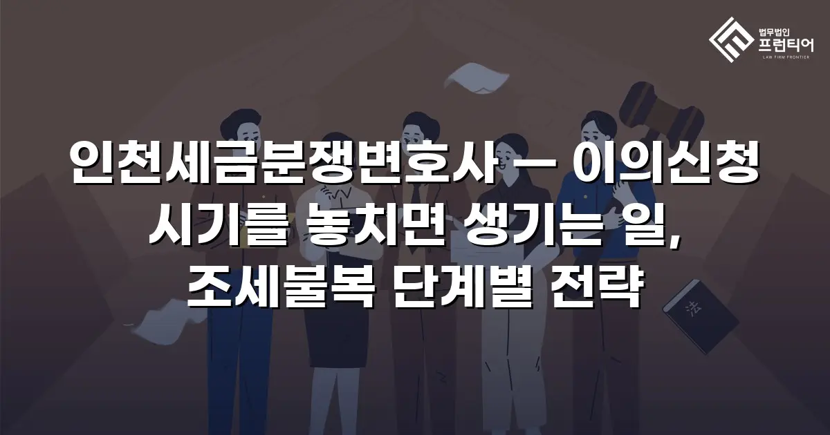 인천세금분쟁변호사 — 이의신청 시기를 놓치면 생기는 일, 조세불복 단계별 전략