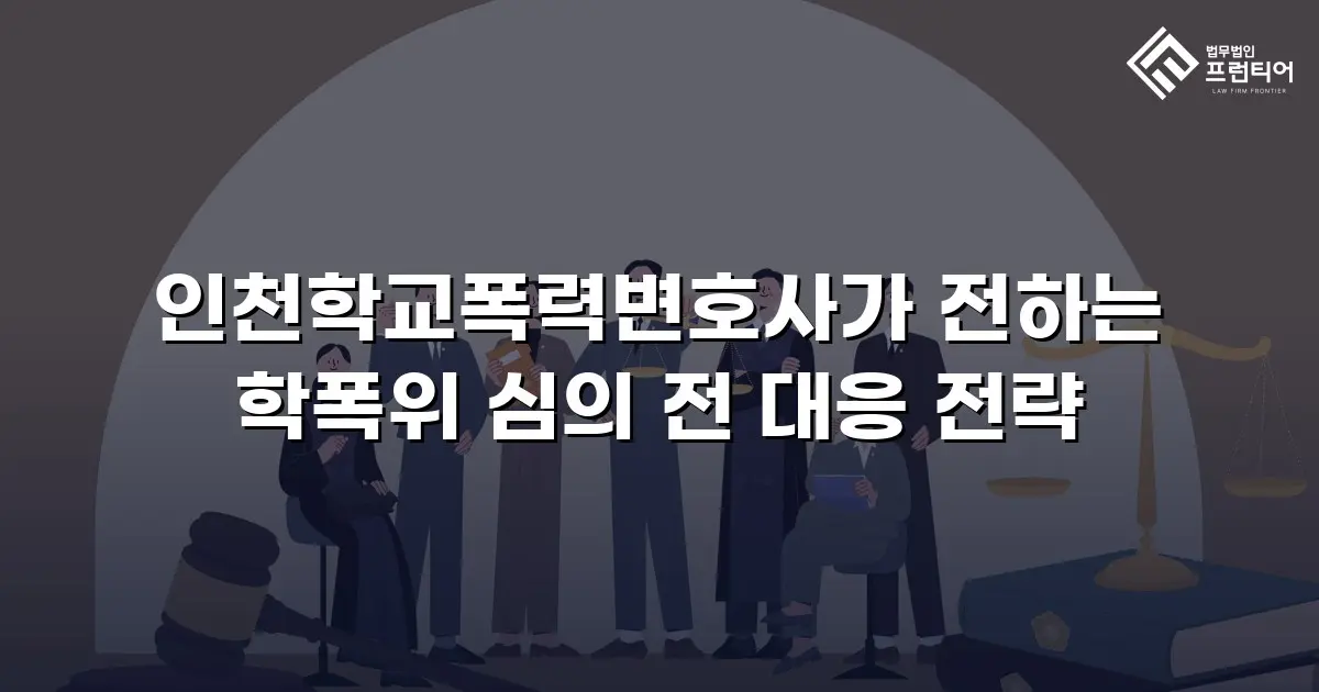 인천학교폭력변호사가 전하는 학폭위 심의 전 대응 전략