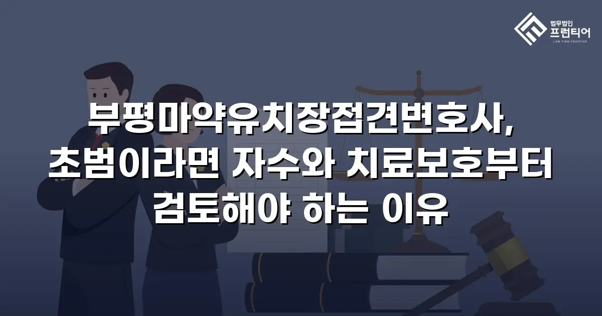 부평마약유치장접견변호사, 초범이라면 자수와 치료보호부터 검토해야 하는 이유