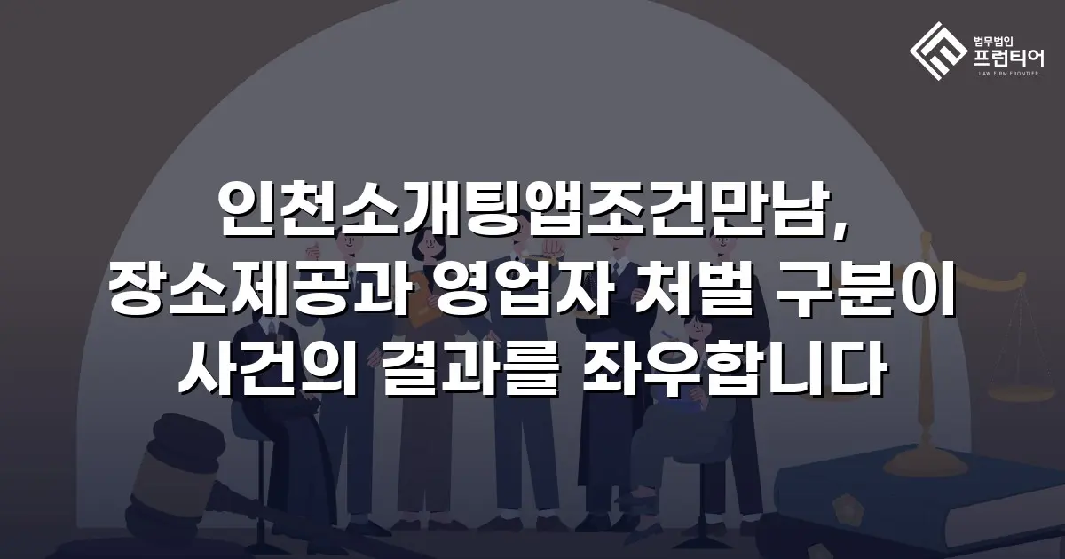 인천소개팅앱조건만남, 장소제공과 영업자 처벌 구분이 사건의 결과를 좌우합니다