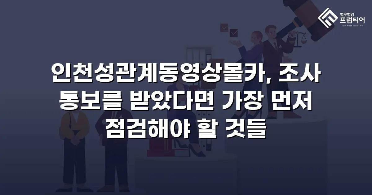 인천성관계동영상몰카, 조사 통보를 받았다면 가장 먼저 점검해야 할 것들