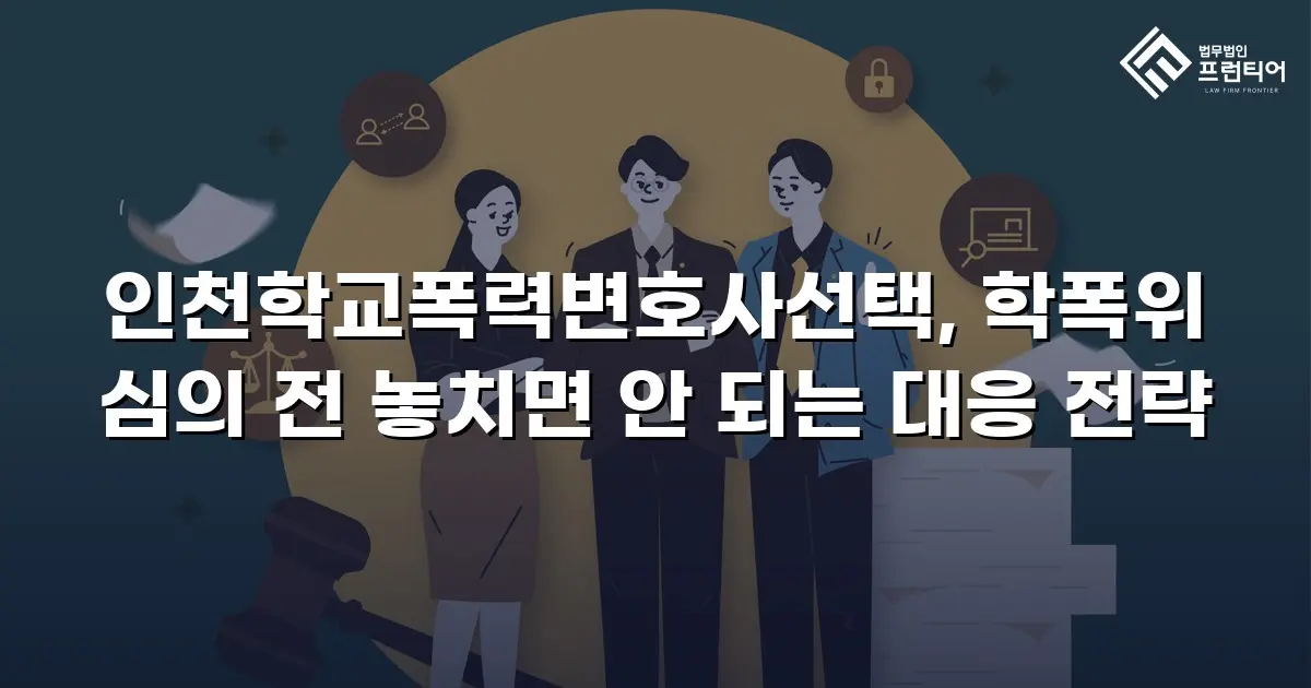 인천학교폭력변호사선택, 학폭위 심의 전 놓치면 안 되는 대응 전략