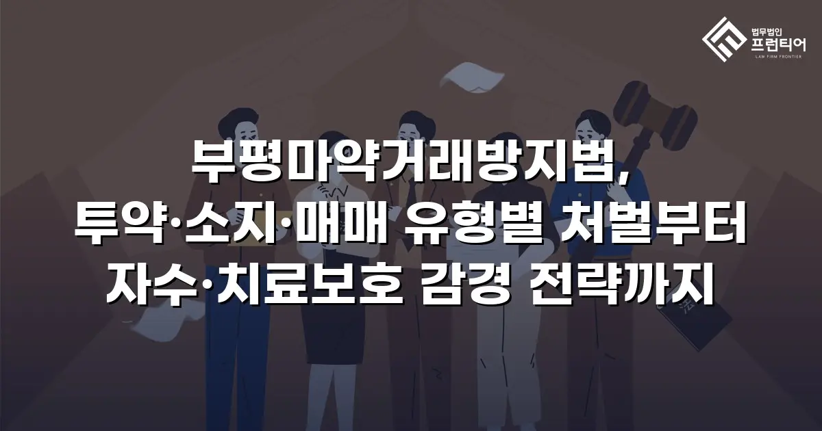 부평마약거래방지법, 투약·소지·매매 유형별 처벌부터 자수·치료보호 감경 전략까지