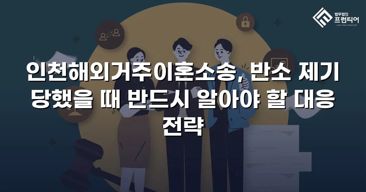 인천해외거주이혼소송, 반소 제기 당했을 때 반드시 알아야 할 대응 전략
