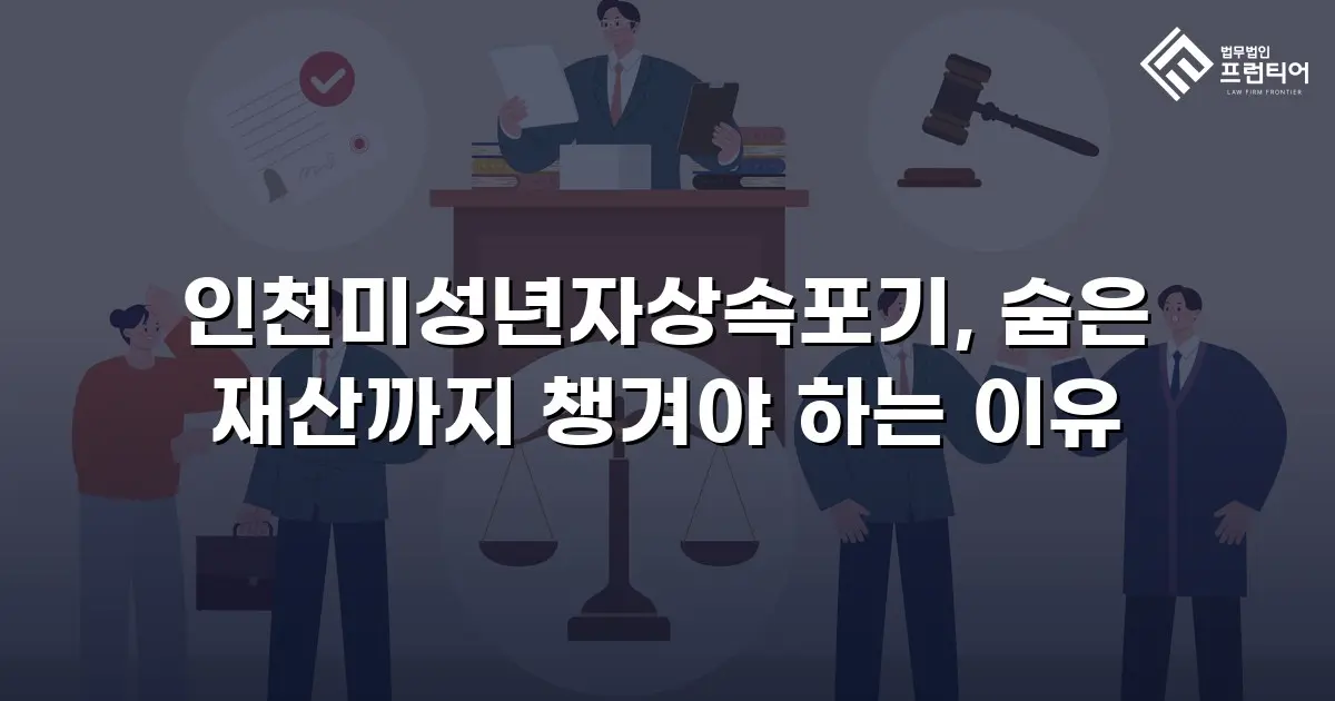 인천미성년자상속포기, 숨은 재산까지 챙겨야 하는 이유
