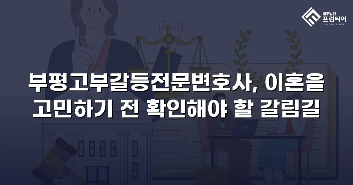 부평고부갈등전문변호사, 이혼을 고민하기 전 확인해야 할 갈림길