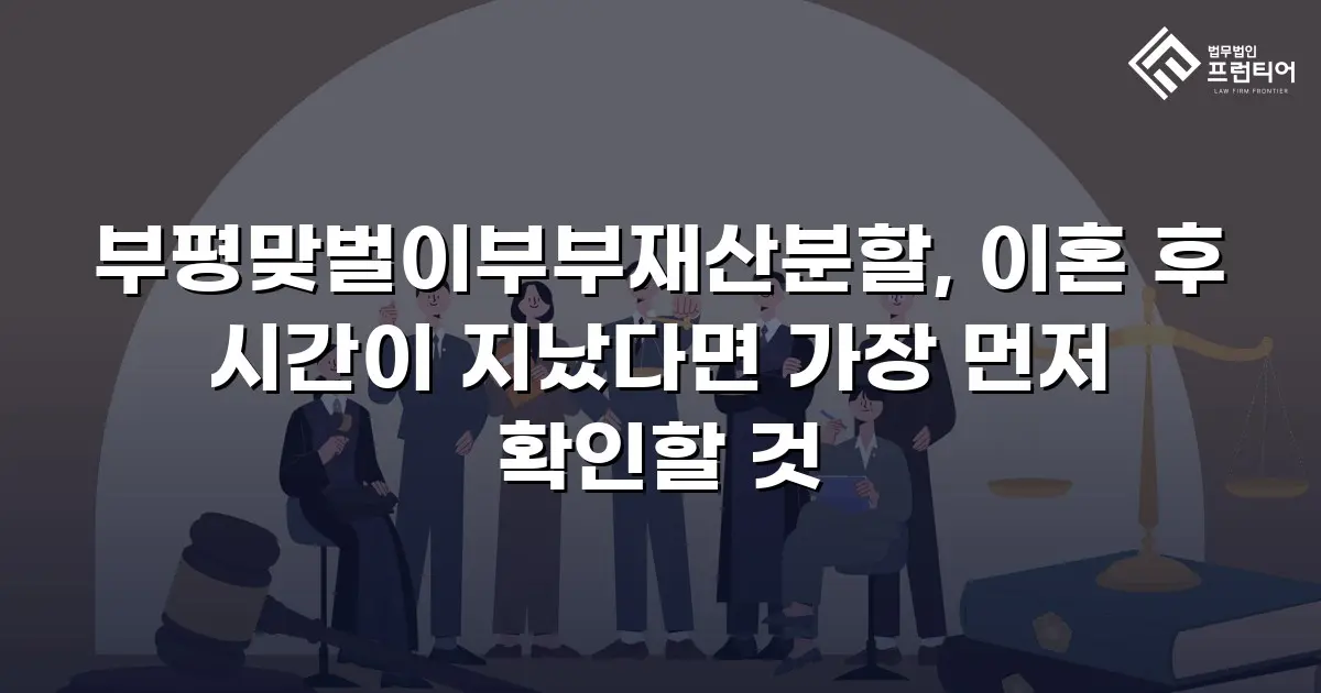 부평맞벌이부부재산분할, 이혼 후 시간이 지났다면 가장 먼저 확인할 것