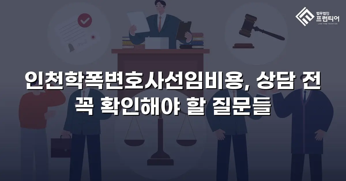 인천학폭변호사선임비용, 상담 전 꼭 확인해야 할 질문들