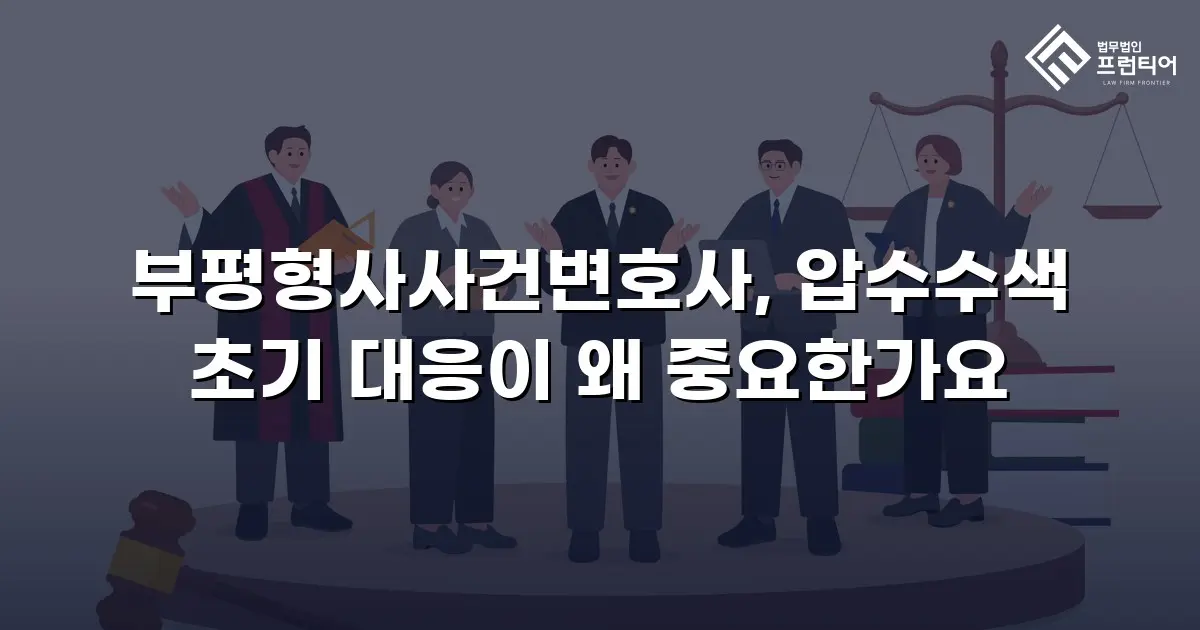 부평형사사건변호사, 압수수색 초기 대응이 왜 중요한가요